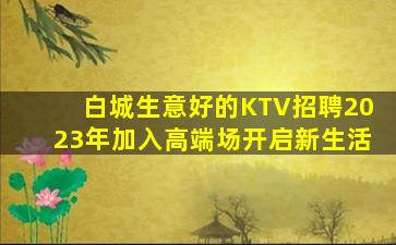白城生意好的KTV招聘2023年加入高端场开启新生活